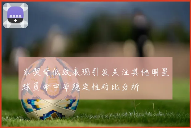 东契奇低效表现引发关注其他明星球员命中率稳定性对比分析