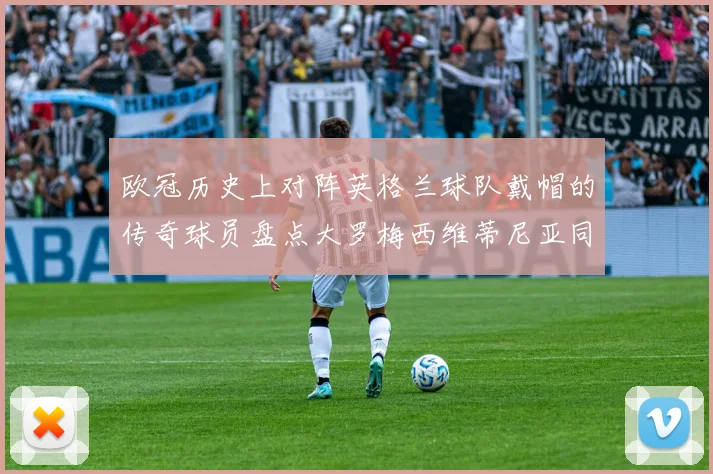 欧冠历史上对阵英格兰球队戴帽的传奇球员盘点大罗梅西维蒂尼亚同样在列