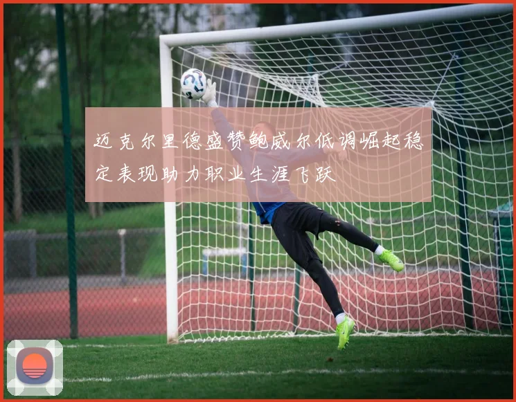 迈克尔里德盛赞鲍威尔低调崛起稳定表现助力职业生涯飞跃