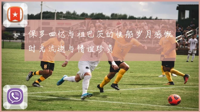 保罗回忆与祖巴茨的快船岁月感慨时光流逝与情谊珍贵