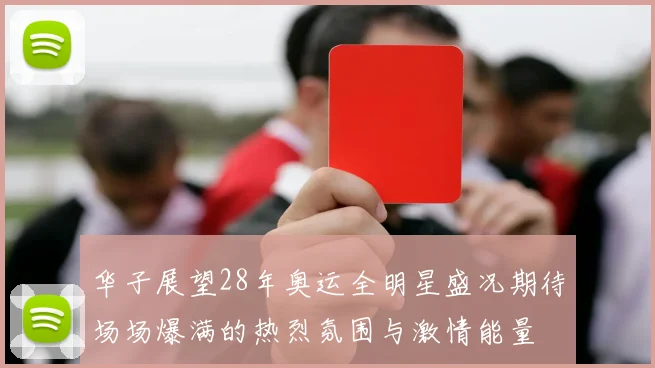 华子展望28年奥运全明星盛况期待场场爆满的热烈氛围与激情能量