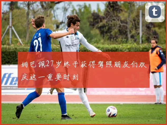 姆巴佩27岁终于获得驾照朋友们欢庆这一重要时刻