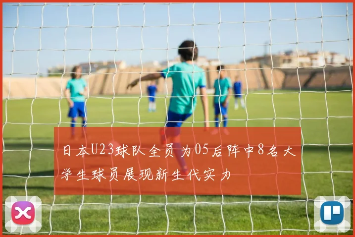 日本U23球队全员为05后阵中8名大学生球员展现新生代实力