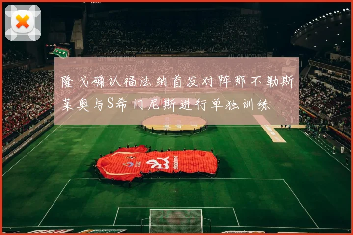 隆戈确认福法纳首发对阵那不勒斯莱奥与S希门尼斯进行单独训练