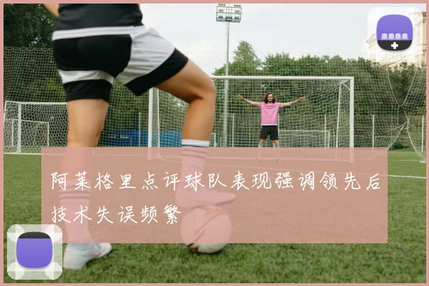 阿莱格里点评球队表现强调领先后技术失误频繁