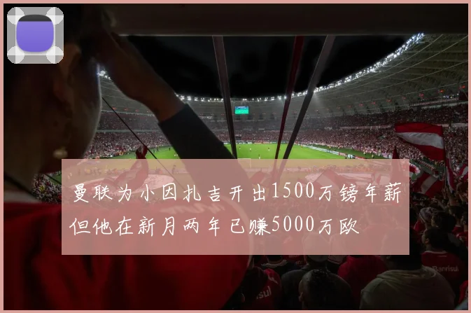 曼联为小因扎吉开出1500万镑年薪但他在新月两年已赚5000万欧