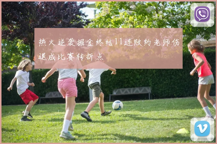 热火逆袭掘金终结11连败约老师伤退成比赛转折点