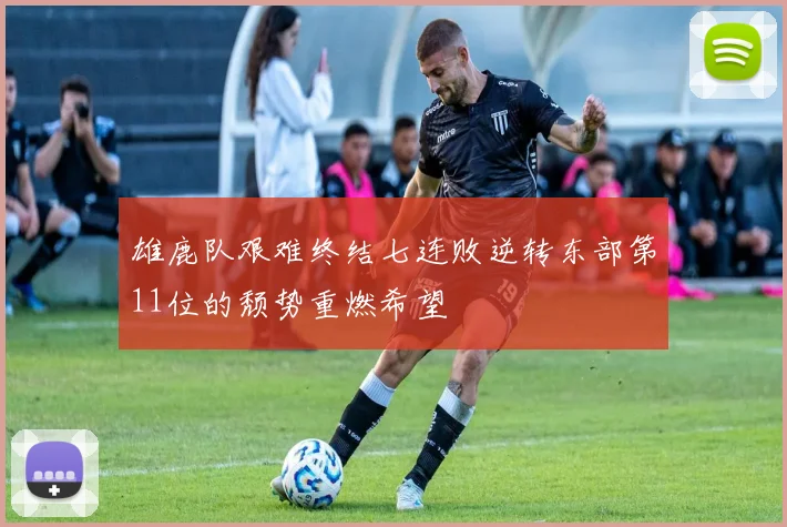 雄鹿队艰难终结七连败逆转东部第11位的颓势重燃希望