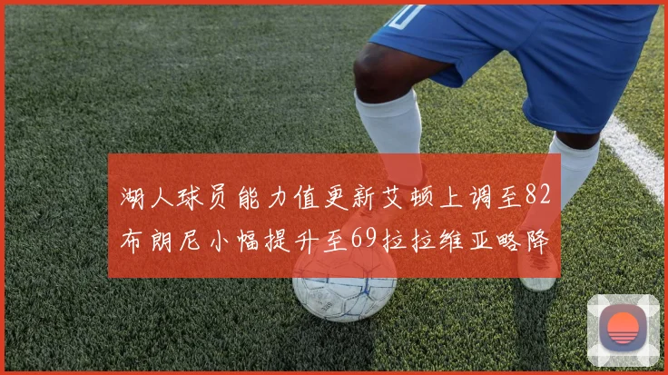 湖人球员能力值更新艾顿上调至82布朗尼小幅提升至69拉拉维亚略降至77