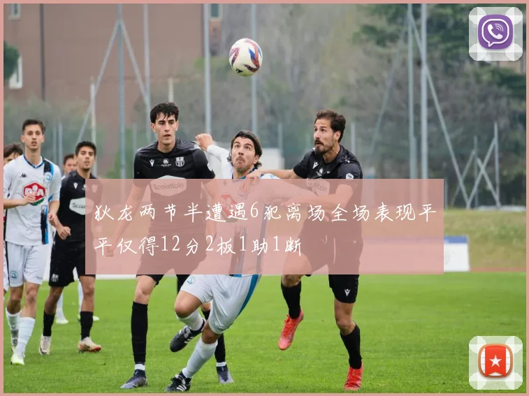 狄龙两节半遭遇6犯离场全场表现平平仅得12分2板1助1断