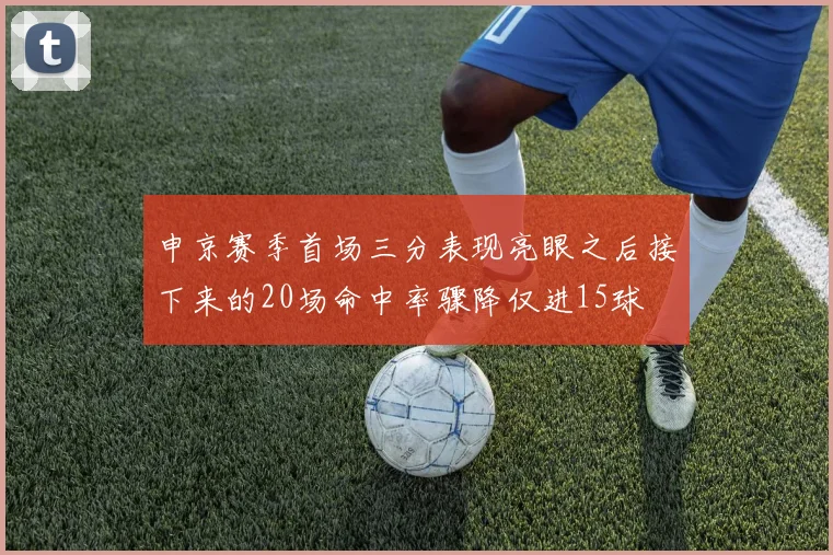 申京赛季首场三分表现亮眼之后接下来的20场命中率骤降仅进15球