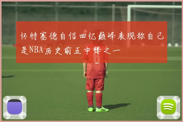 怀特塞德自信回忆巅峰表现称自己是NBA历史前五中锋之一