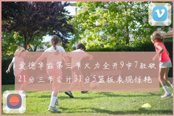爱德华兹第三节火力全开9中7狂砍21分三节合计31分5篮板表现惊艳