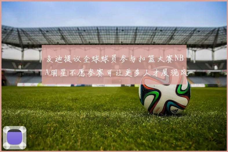 麦迪提议全球球员参与扣篮大赛NBA明星不愿参赛可让更多人才展现风采