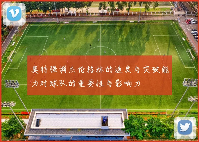 奥特强调杰伦格林的速度与突破能力对球队的重要性与影响力