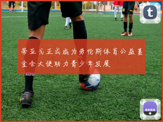 蒂亚戈正式成为劳伦斯体育公益基金会大使助力青少年发展