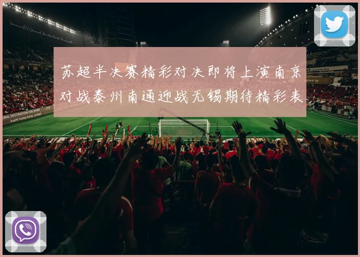 苏超半决赛精彩对决即将上演南京对战泰州南通迎战无锡期待精彩表现