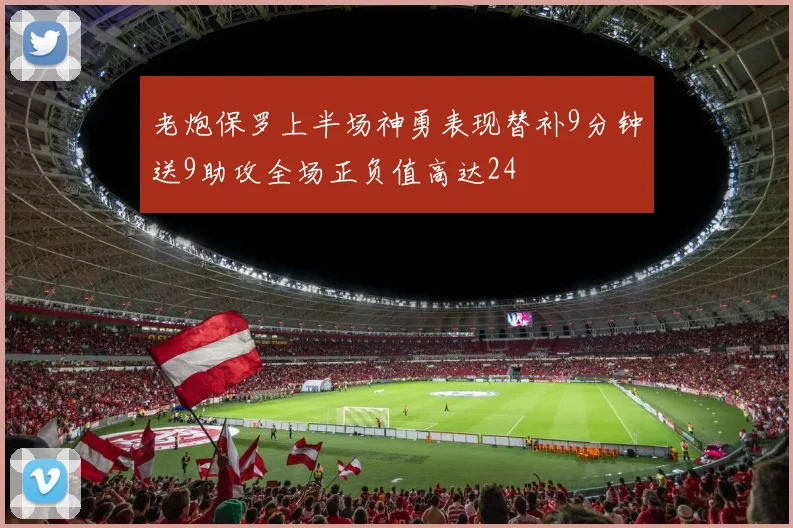 老炮保罗上半场神勇表现替补9分钟送9助攻全场正负值高达24