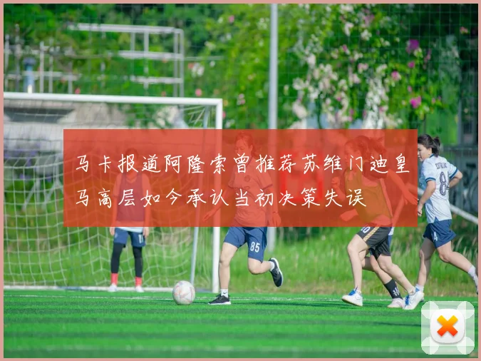 马卡报道阿隆索曾推荐苏维门迪皇马高层如今承认当初决策失误