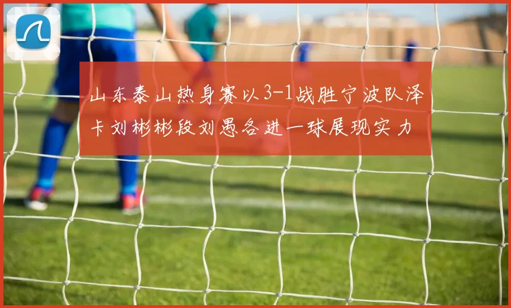 山东泰山热身赛以3-1战胜宁波队泽卡刘彬彬段刘愚各进一球展现实力