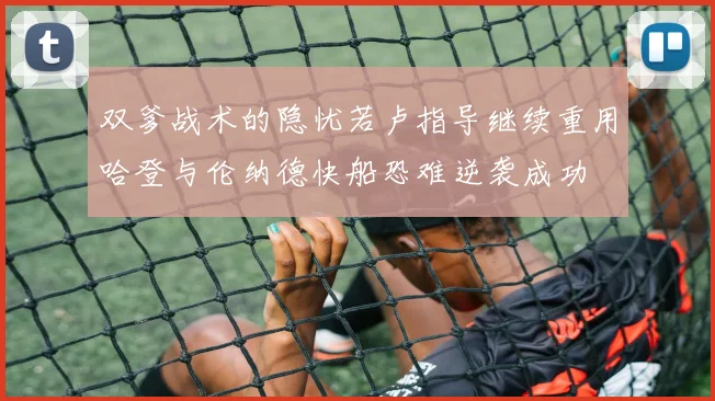 双爹战术的隐忧若卢指导继续重用哈登与伦纳德快船恐难逆袭成功