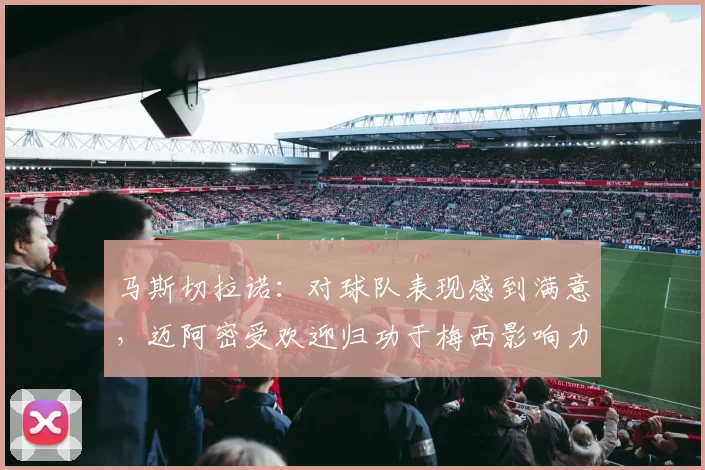 马斯切拉诺：对球队表现感到满意，迈阿密受欢迎归功于梅西影响力