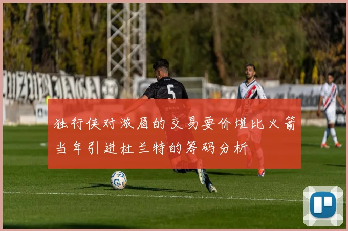 独行侠对浓眉的交易要价堪比火箭当年引进杜兰特的筹码分析