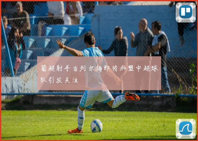葡超射手吉列尔梅即将加盟中超球队引发关注