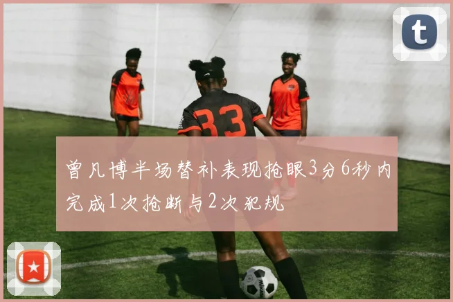 曾凡博半场替补表现抢眼3分6秒内完成1次抢断与2次犯规