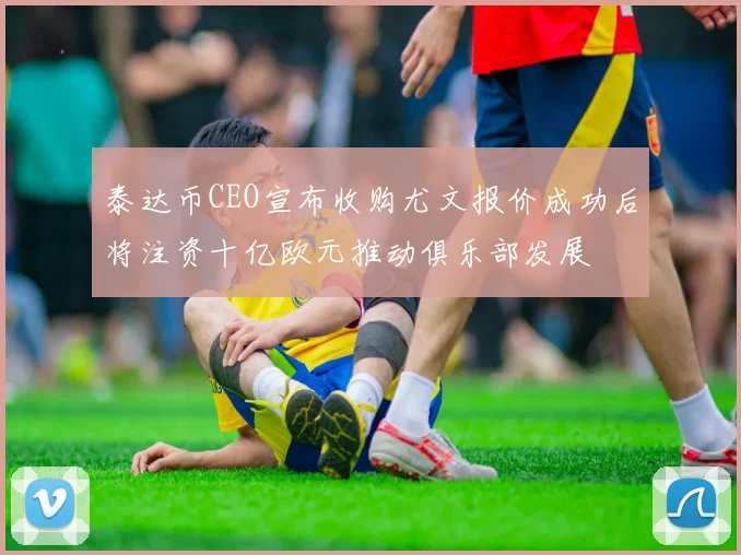 泰达币CEO宣布收购尤文报价成功后将注资十亿欧元推动俱乐部发展