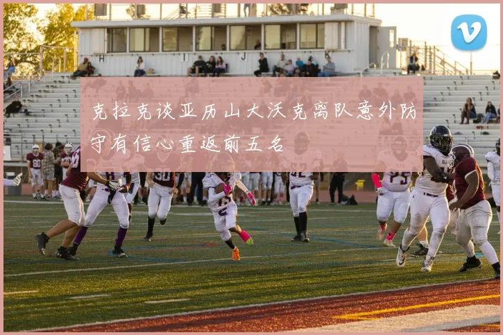 克拉克谈亚历山大沃克离队意外防守有信心重返前五名