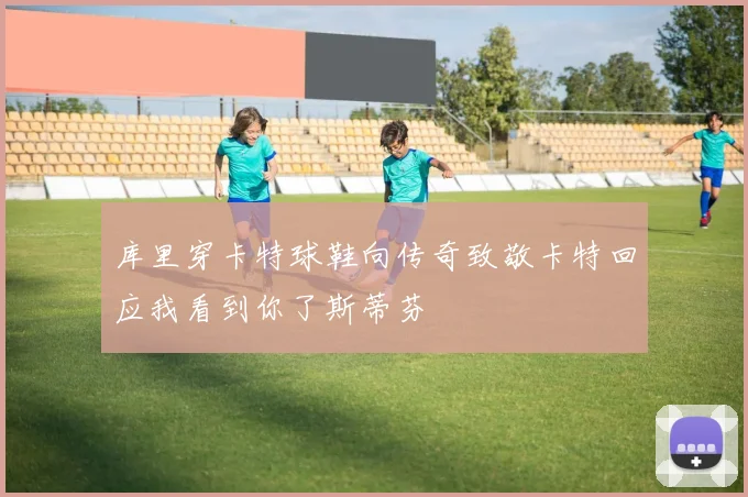 库里穿卡特球鞋向传奇致敬卡特回应我看到你了斯蒂芬