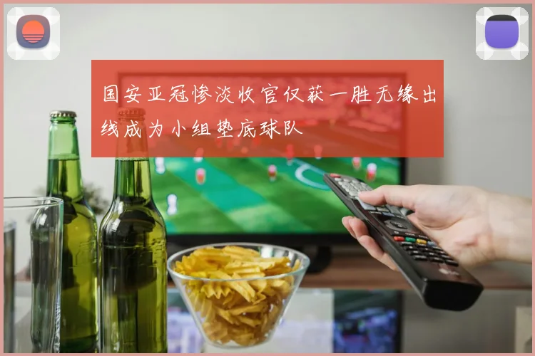 国安亚冠惨淡收官仅获一胜无缘出线成为小组垫底球队