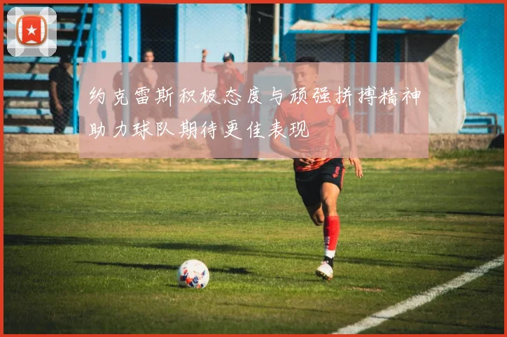 约克雷斯积极态度与顽强拼搏精神助力球队期待更佳表现