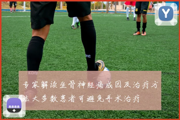 专家解读坐骨神经痛成因及治疗方法大多数患者可避免手术治疗