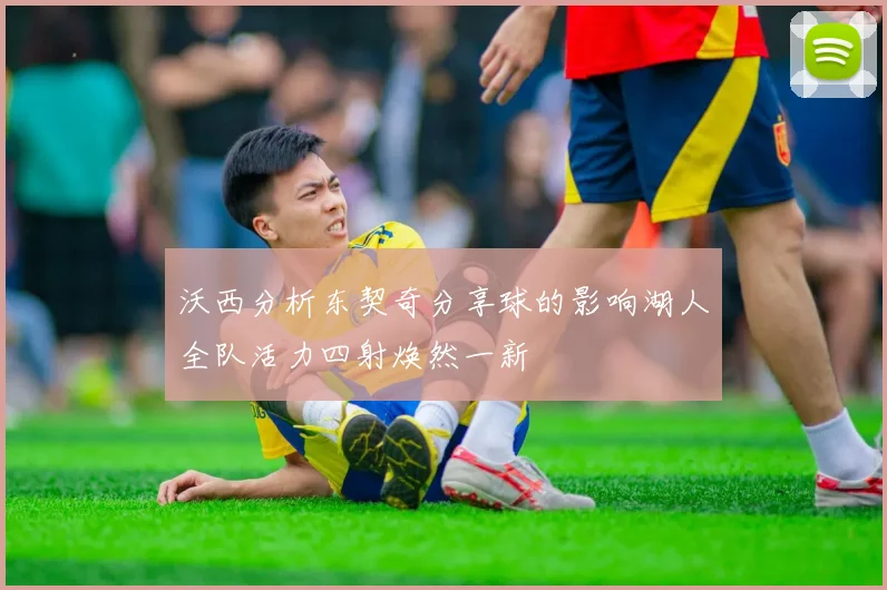 沃西分析东契奇分享球的影响湖人全队活力四射焕然一新