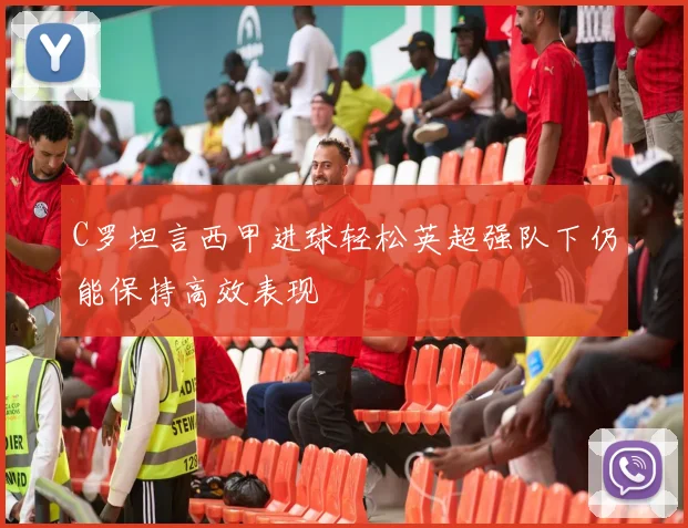 C罗坦言西甲进球轻松英超强队下仍能保持高效表现