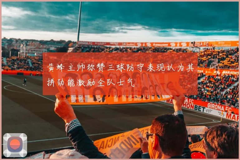 黄蜂主帅称赞三球防守表现认为其拼劲能激励全队士气