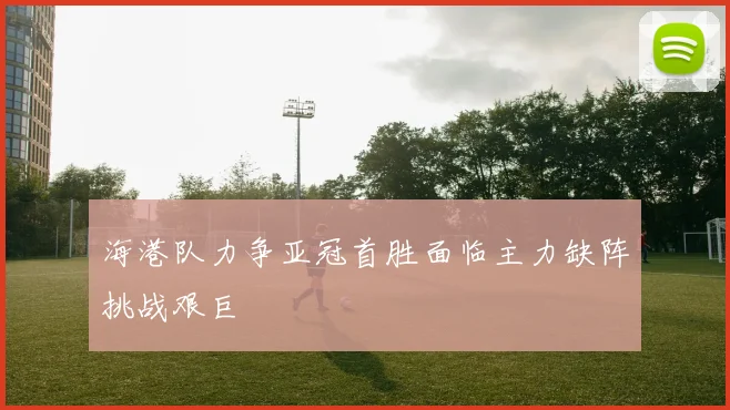 海港队力争亚冠首胜面临主力缺阵挑战艰巨