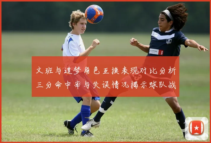 文班与追梦角色互换表现对比分析三分命中率与失误情况揭示球队战术调整