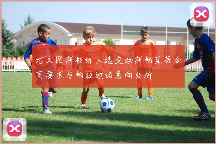 尤文图斯教练人选变动斯帕莱蒂合同要求与帕拉迪诺意向分析