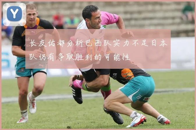 长友佑都分析巴西队实力不足日本队仍有争取胜利的可能性