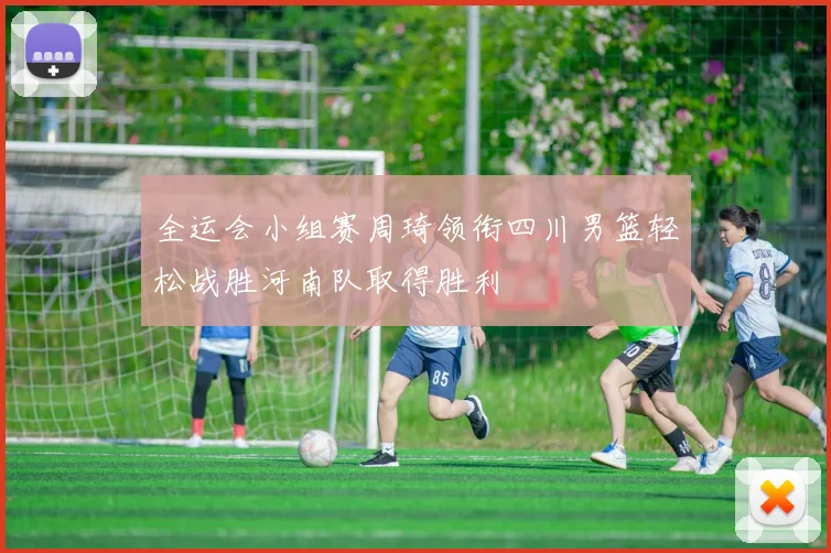 全运会小组赛周琦领衔四川男篮轻松战胜河南队取得胜利