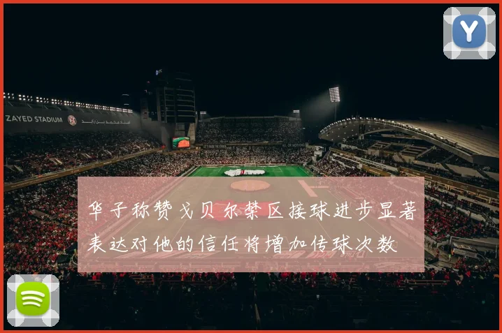 华子称赞戈贝尔禁区接球进步显著表达对他的信任将增加传球次数