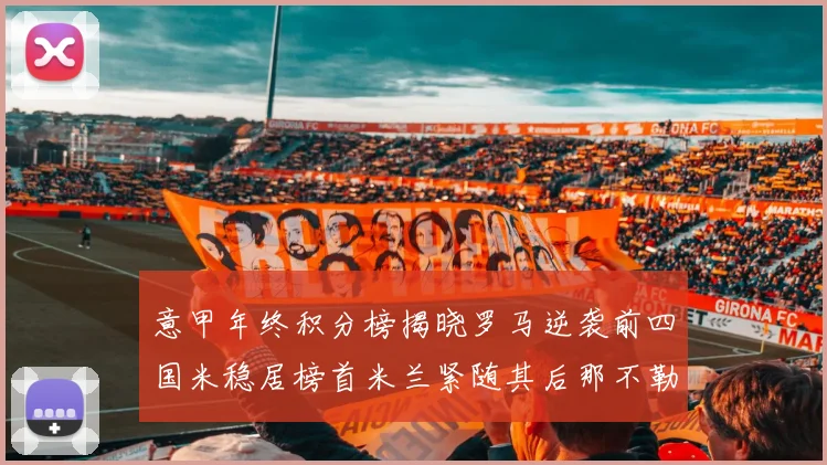 意甲年终积分榜揭晓罗马逆袭前四国米稳居榜首米兰紧随其后那不勒斯位列第三